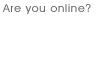 Are you online?
